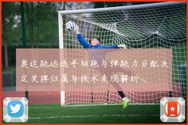 奥运跳远选手助跑与弹跳力分配决定奖牌归属与技术表现解析