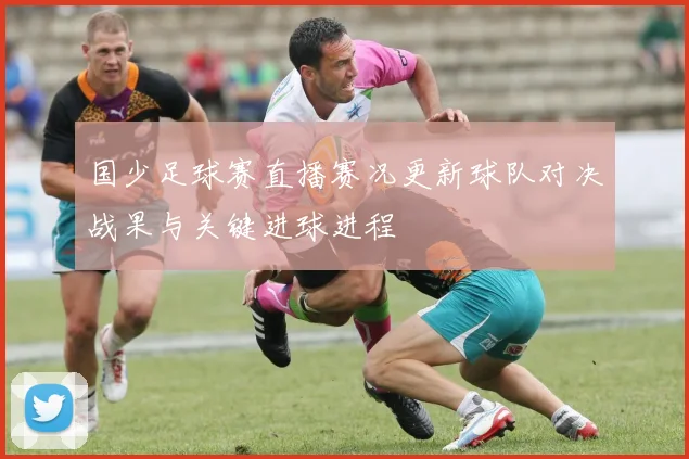 国少足球赛直播赛况更新球队对决战果与关键进球进程