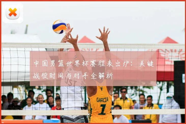 中国男篮世界杯赛程表出炉：关键战役时间与对手全解析