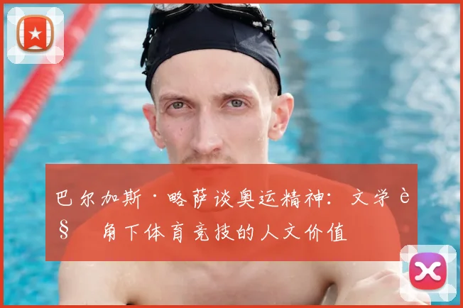 巴尔加斯·略萨谈奥运精神：文学视角下体育竞技的人文价值