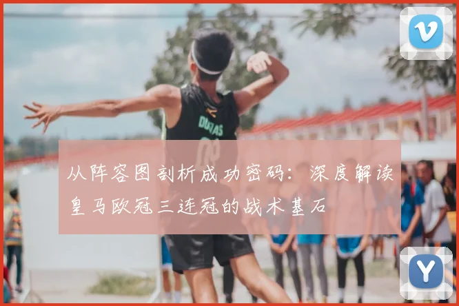 从阵容图剖析成功密码：深度解读皇马欧冠三连冠的战术基石