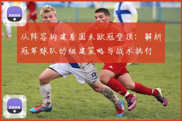 从阵容构建看国米欧冠登顶：解析冠军球队的组建策略与战术执行
