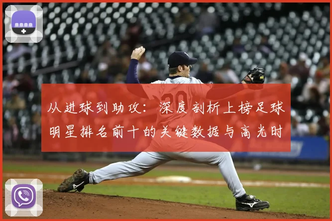 从进球到助攻：深度剖析上榜足球明星排名前十的关键数据与高光时刻