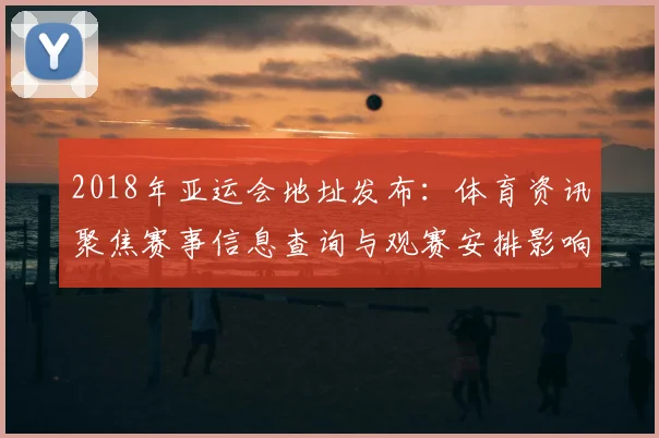2018年亚运会地址发布：体育资讯聚焦赛事信息查询与观赛安排影响