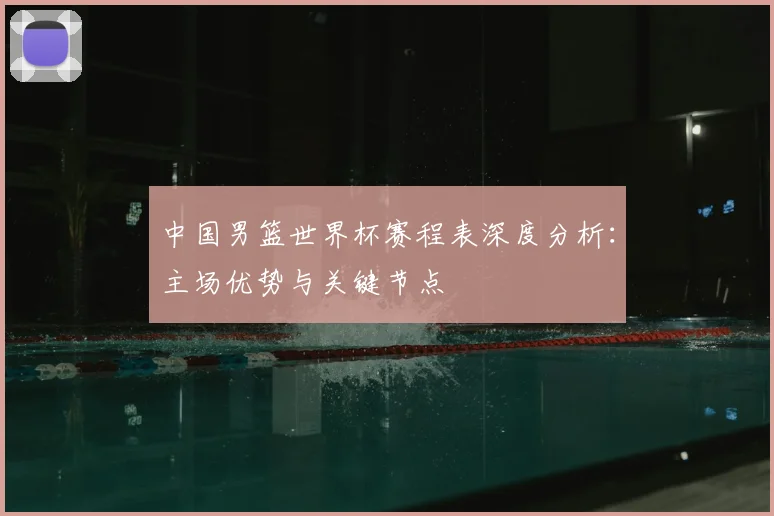 中国男篮世界杯赛程表深度分析：主场优势与关键节点