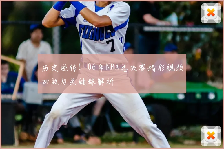 历史逆转！06年NBA总决赛精彩视频回放与关键球解析