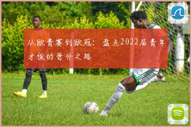 从欧青赛到欧冠：盘点2022届青年才俊的晋升之路