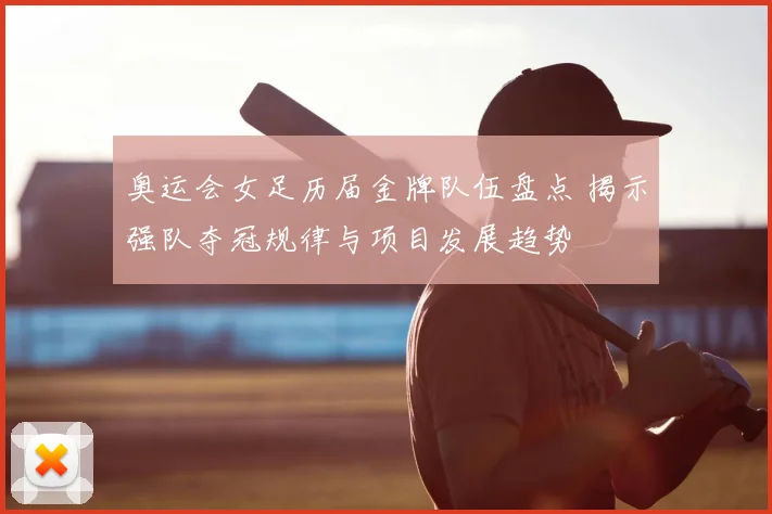 奥运会女足历届金牌队伍盘点 揭示强队夺冠规律与项目发展趋势