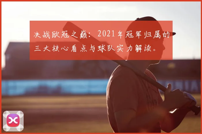 决战欧冠之巅：2021年冠军归属的三大核心看点与球队实力解读。