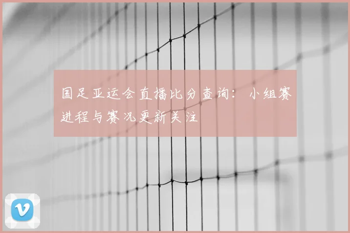 国足亚运会直播比分查询：小组赛进程与赛况更新关注