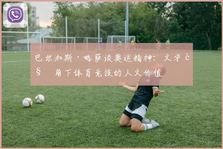 巴尔加斯·略萨谈奥运精神：文学视角下体育竞技的人文价值