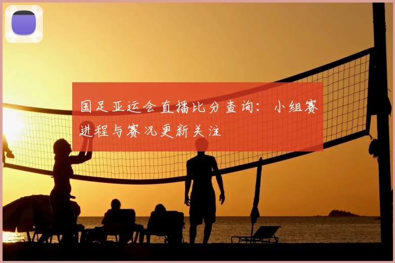 国足亚运会直播比分查询：小组赛进程与赛况更新关注