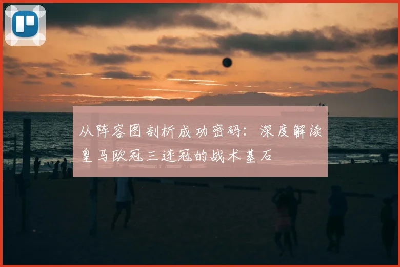 从阵容图剖析成功密码：深度解读皇马欧冠三连冠的战术基石