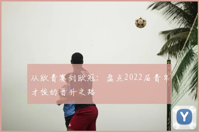 从欧青赛到欧冠：盘点2022届青年才俊的晋升之路